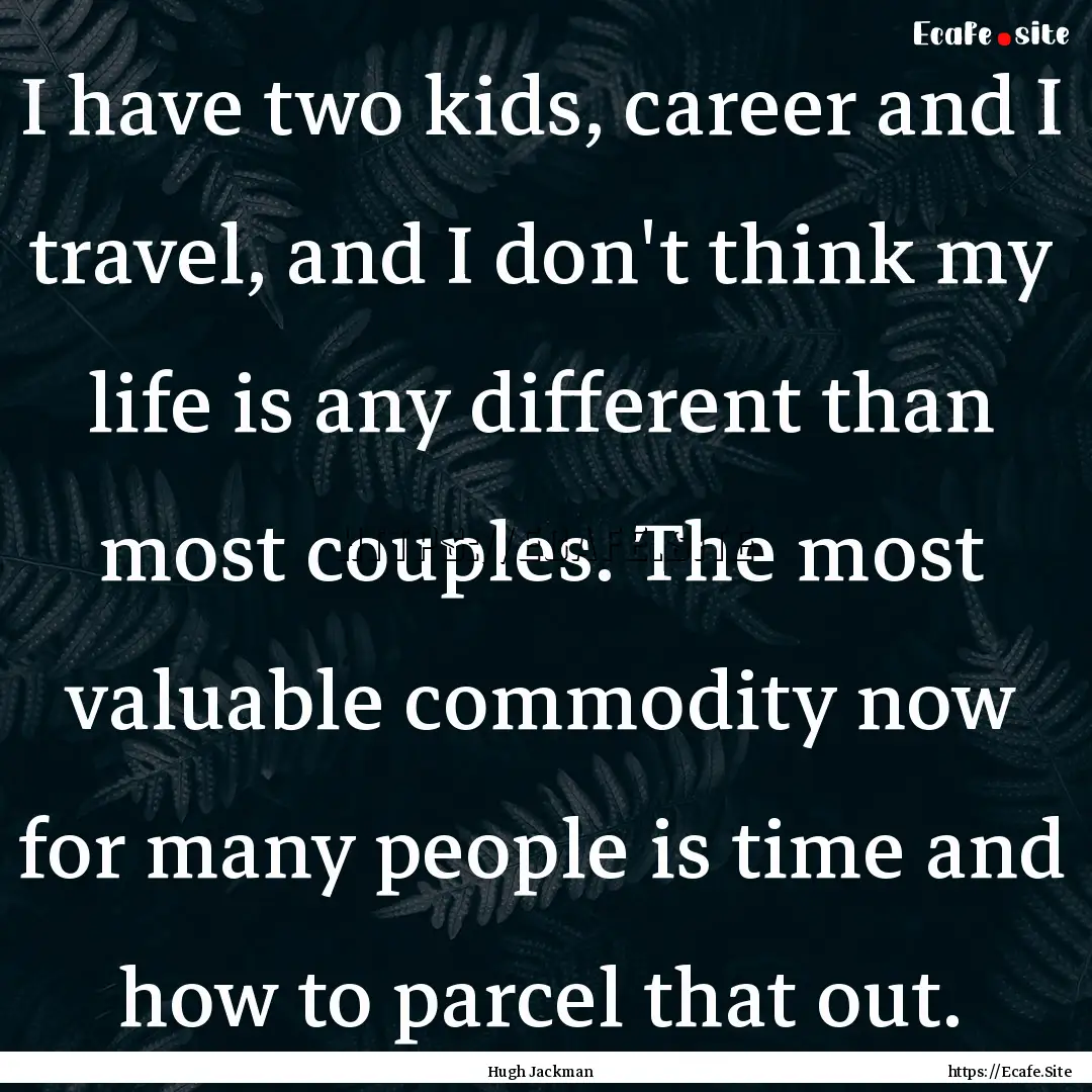 I have two kids, career and I travel, and.... : Quote by Hugh Jackman