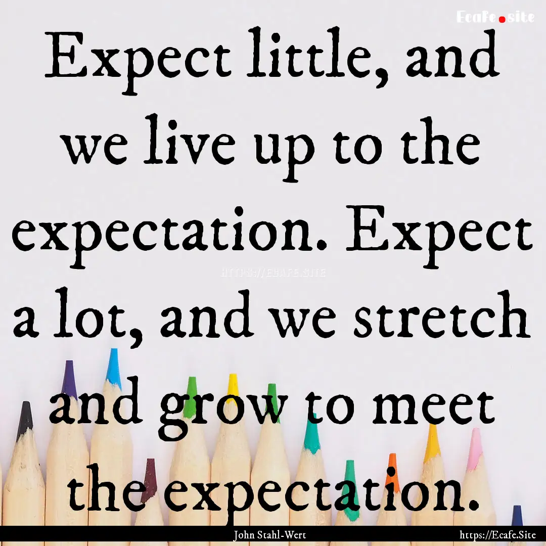 Expect little, and we live up to the expectation..... : Quote by John Stahl-Wert