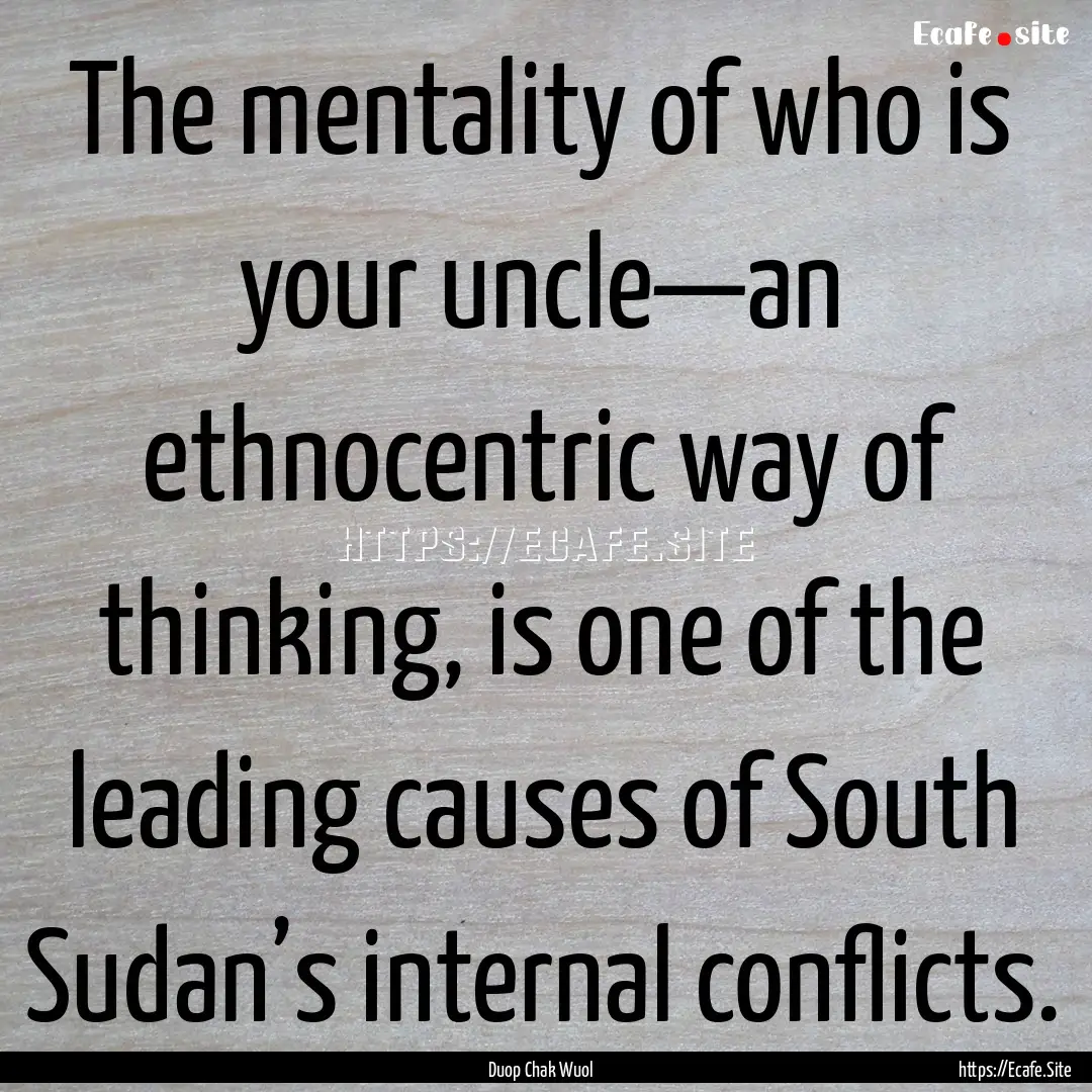 The mentality of who is your uncle—an ethnocentric.... : Quote by Duop Chak Wuol