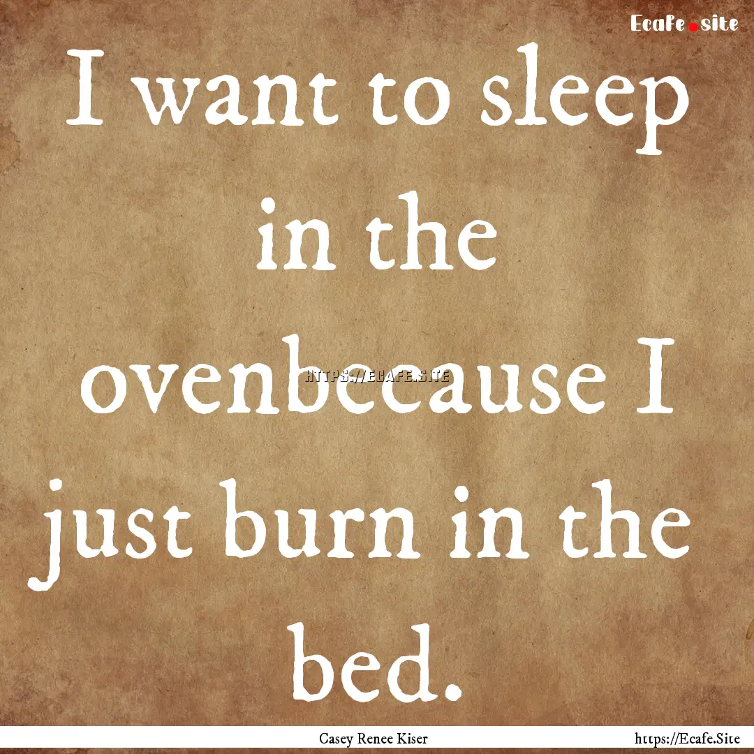 I want to sleep in the ovenbecause I just.... : Quote by Casey Renee Kiser