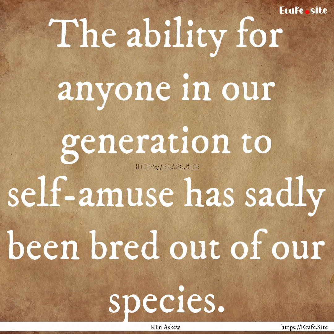 The ability for anyone in our generation.... : Quote by Kim Askew