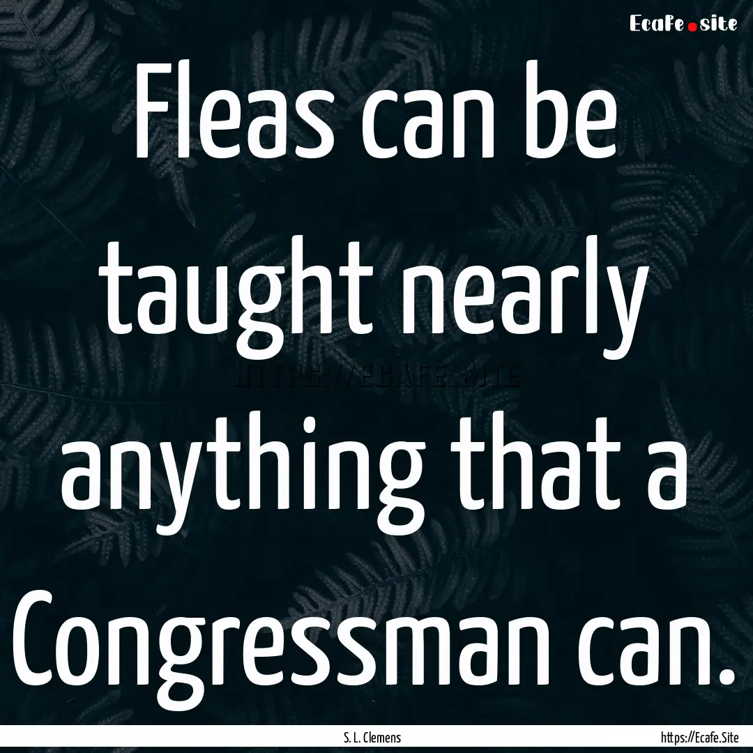 Fleas can be taught nearly anything that.... : Quote by S. L. Clemens