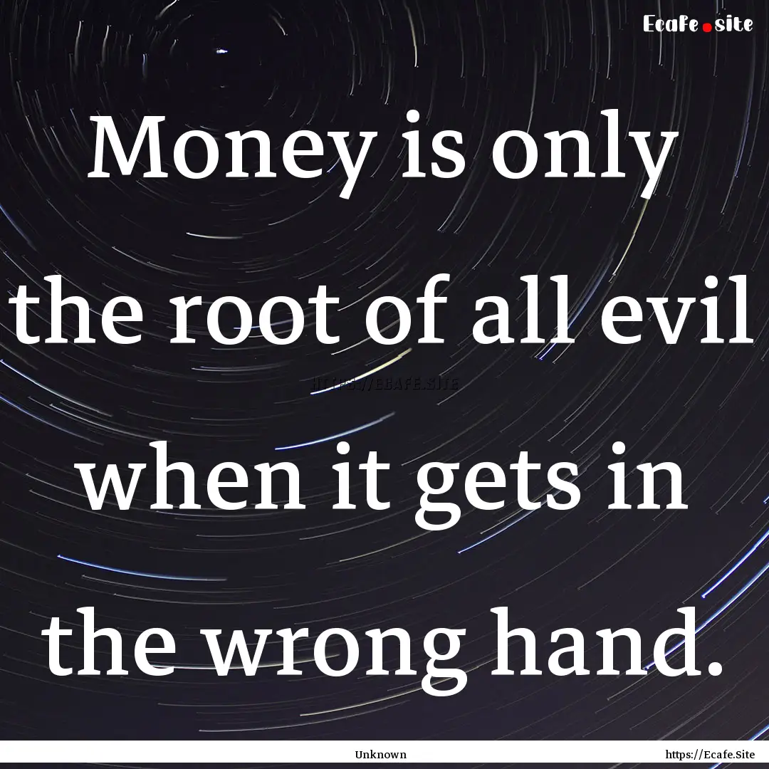 Money is only the root of all evil when it.... : Quote by Unknown