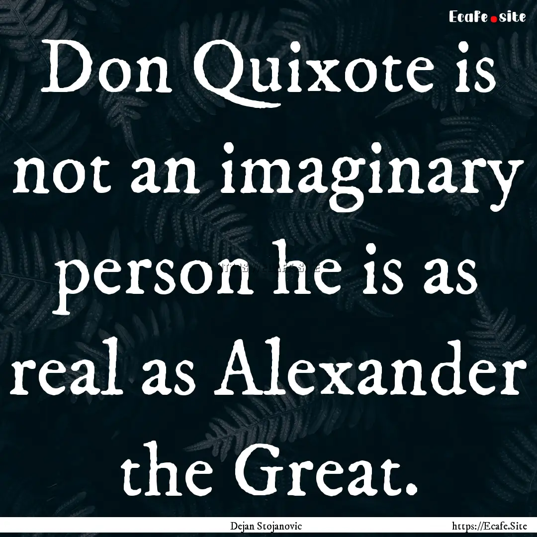 Don Quixote is not an imaginary person he.... : Quote by Dejan Stojanovic