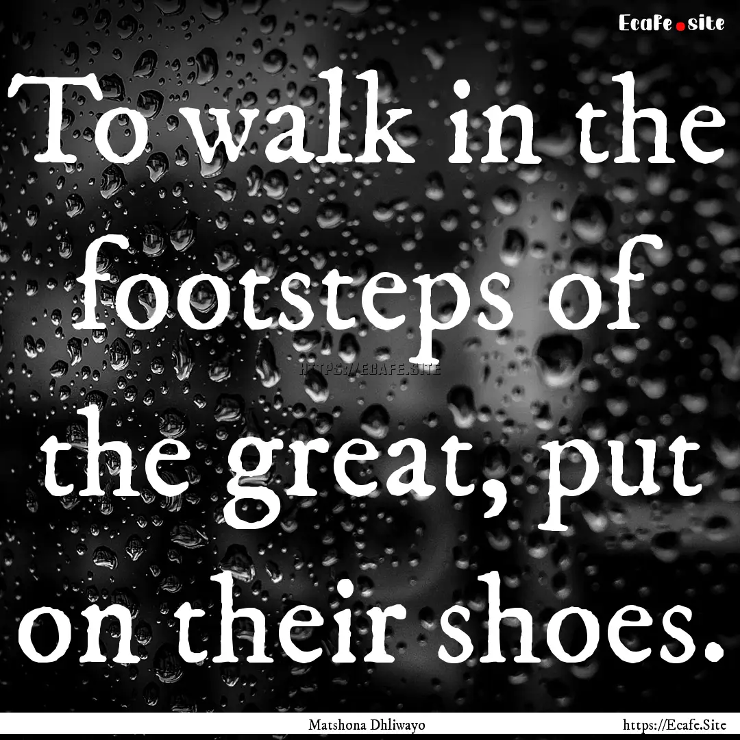 To walk in the footsteps of the great, put.... : Quote by Matshona Dhliwayo