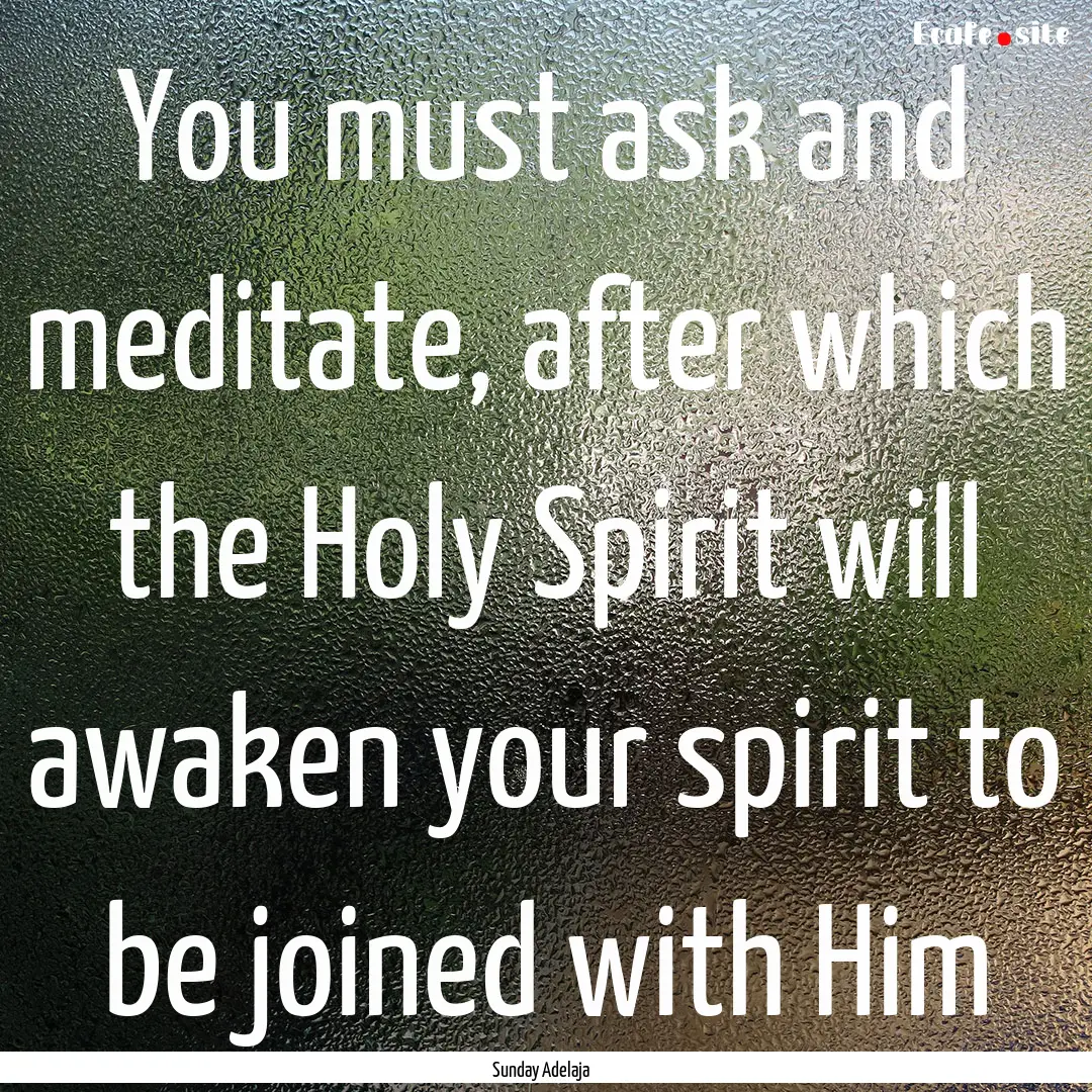 You must ask and meditate, after which the.... : Quote by Sunday Adelaja