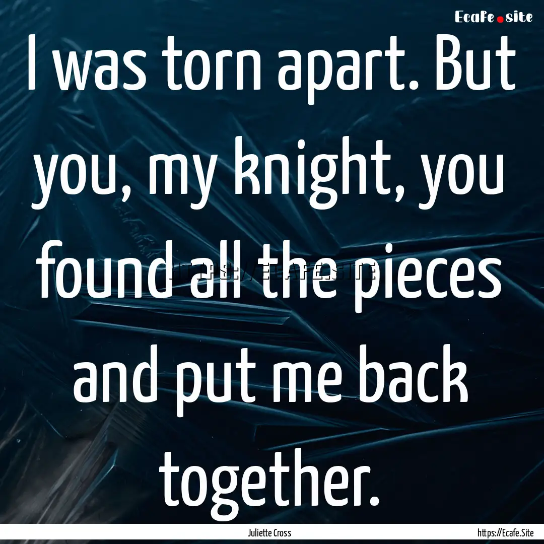 I was torn apart. But you, my knight, you.... : Quote by Juliette Cross