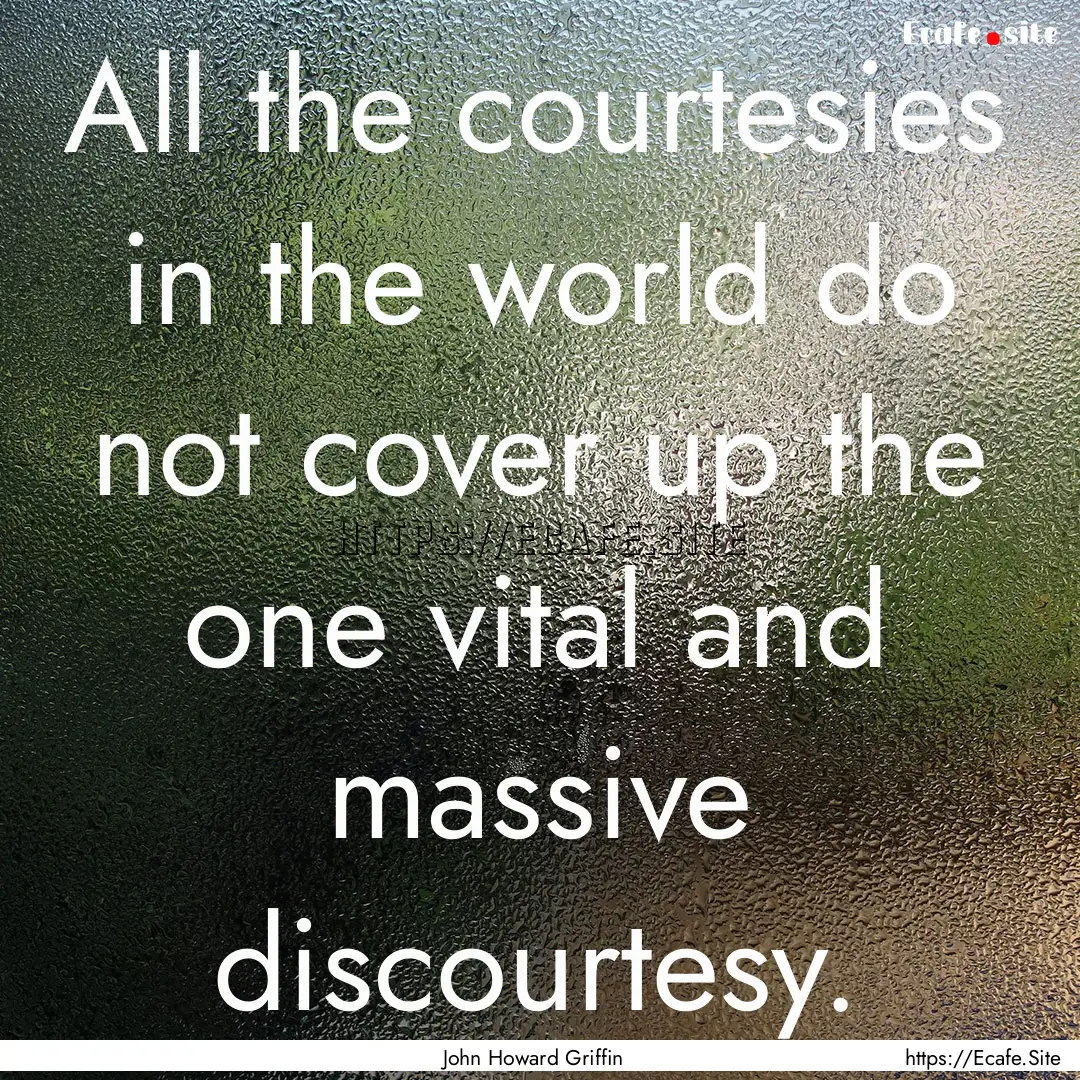 All the courtesies in the world do not cover.... : Quote by John Howard Griffin