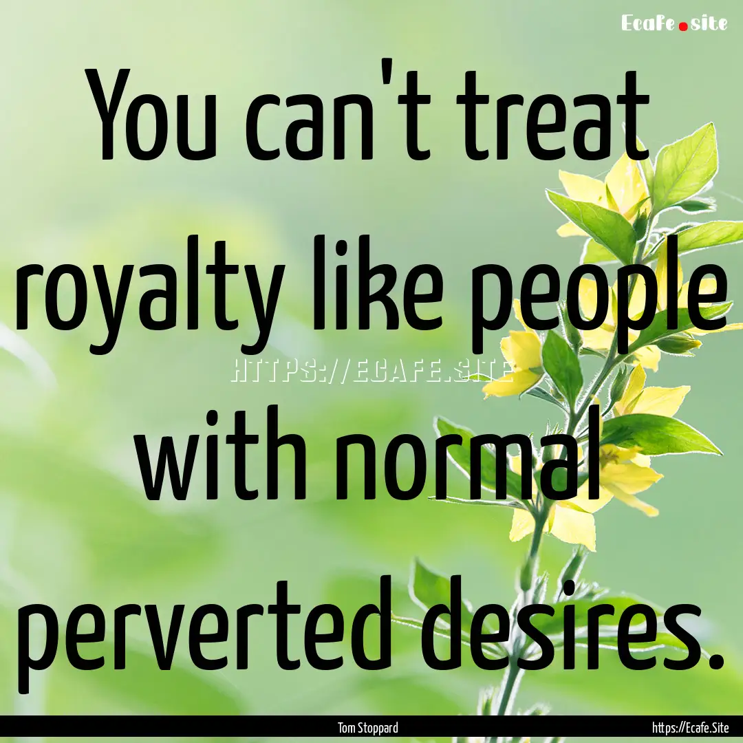 You can't treat royalty like people with.... : Quote by Tom Stoppard