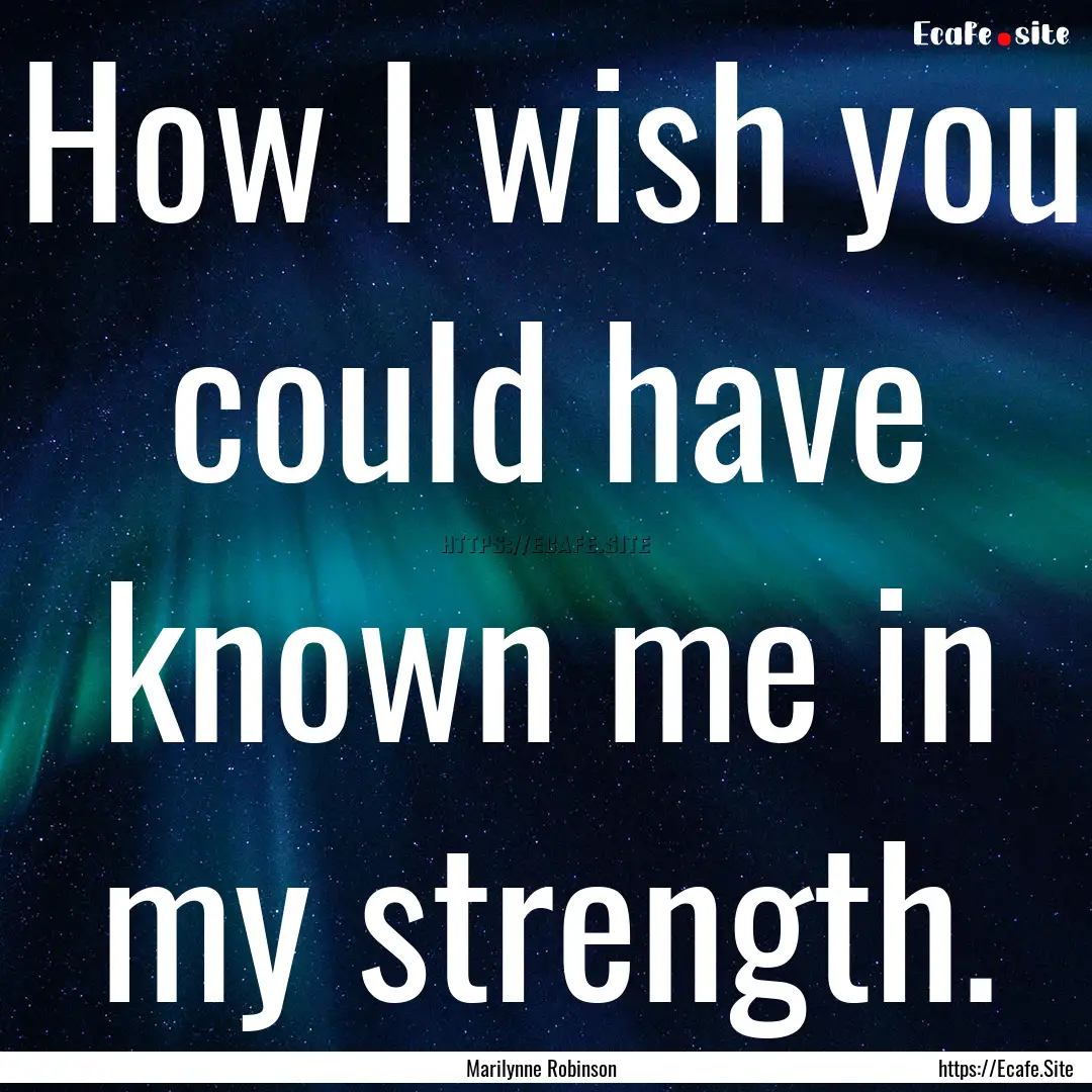 How I wish you could have known me in my.... : Quote by Marilynne Robinson