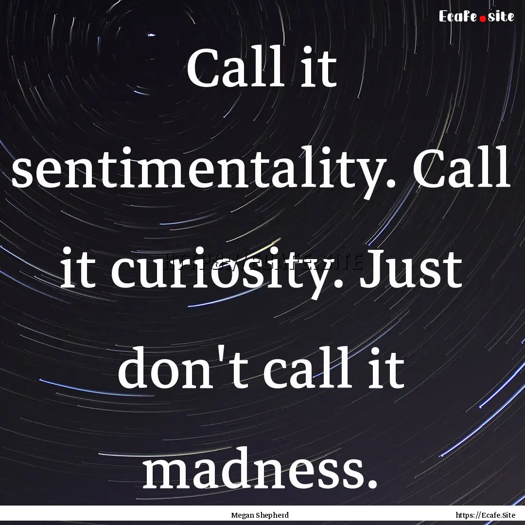 Call it sentimentality. Call it curiosity..... : Quote by Megan Shepherd