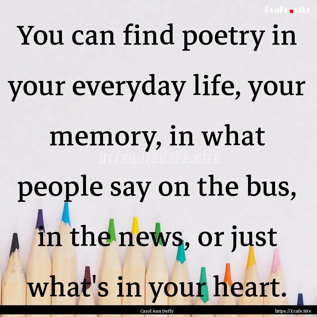 You can find poetry in your everyday life,.... : Quote by Carol Ann Duffy