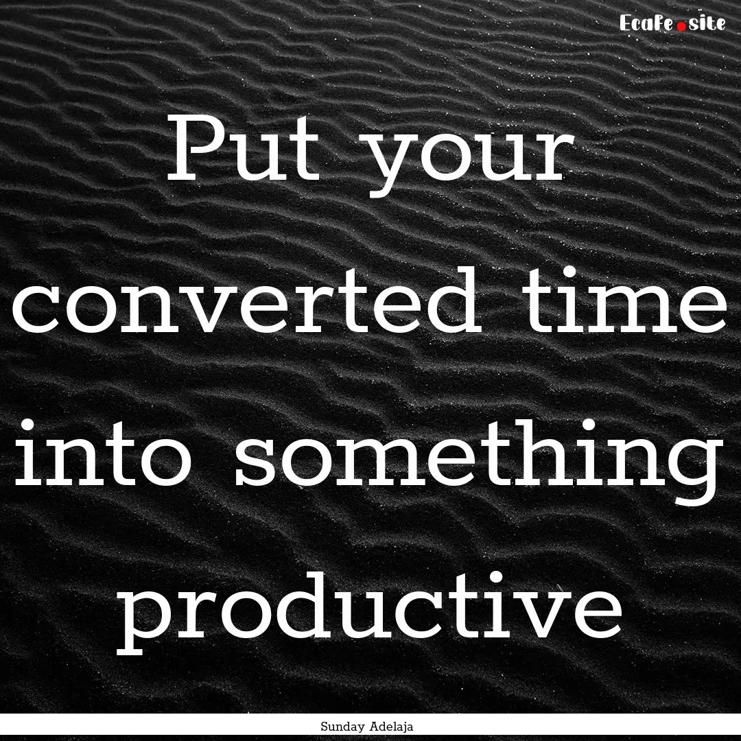 Put your converted time into something productive.... : Quote by Sunday Adelaja