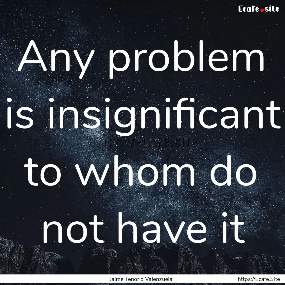 Any problem is insignificant to whom do not.... : Quote by Jaime Tenorio Valenzuela