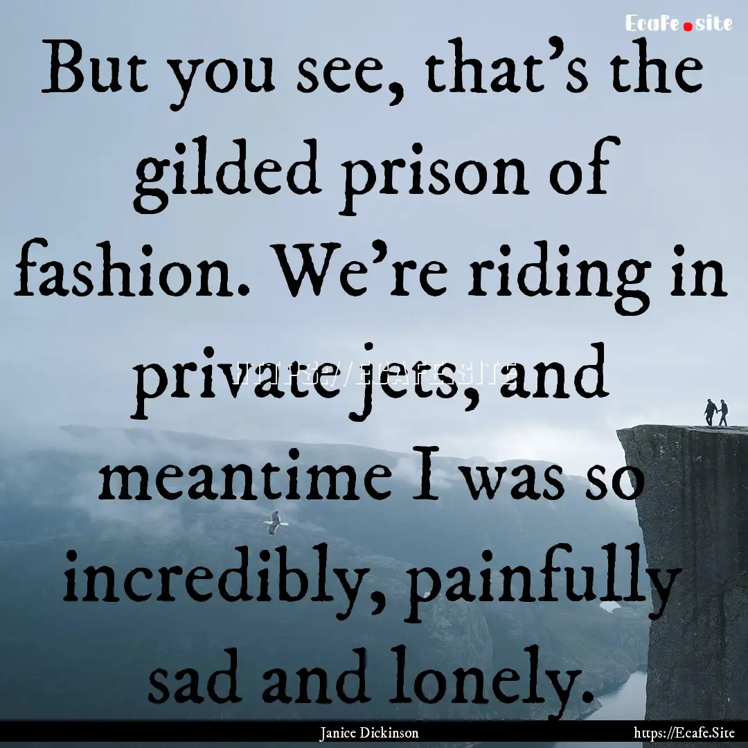 But you see, that's the gilded prison of.... : Quote by Janice Dickinson