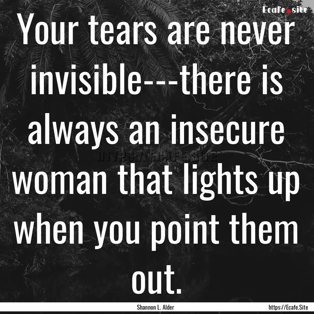 Your tears are never invisible---there is.... : Quote by Shannon L. Alder