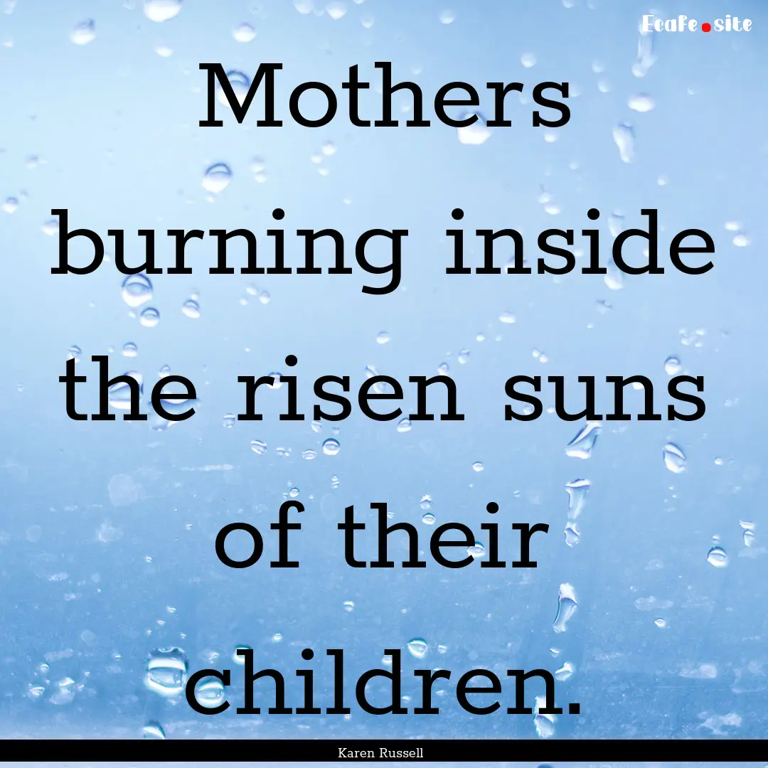 Mothers burning inside the risen suns of.... : Quote by Karen Russell