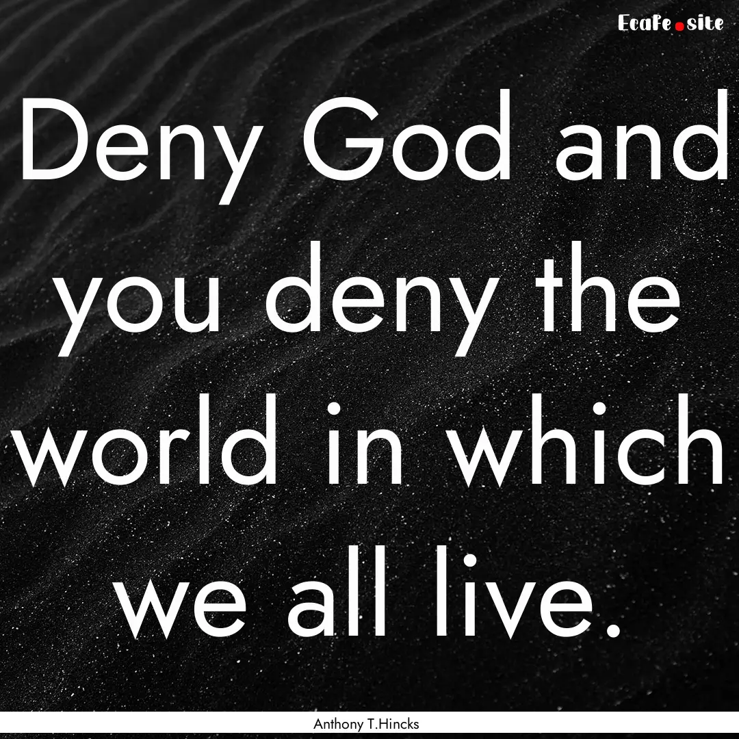 Deny God and you deny the world in which.... : Quote by Anthony T.Hincks