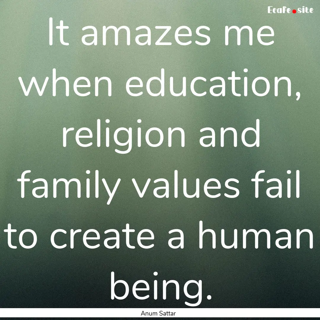 It amazes me when education, religion and.... : Quote by Anum Sattar