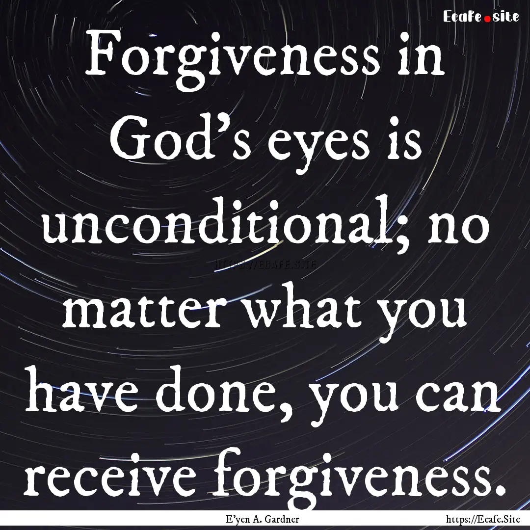 Forgiveness in God's eyes is unconditional;.... : Quote by E'yen A. Gardner