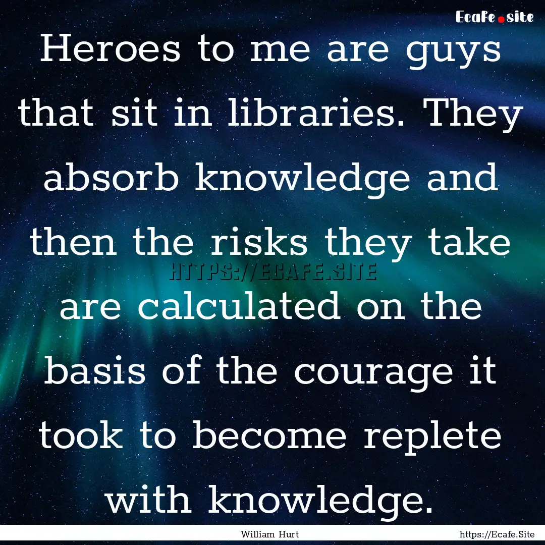 Heroes to me are guys that sit in libraries..... : Quote by William Hurt