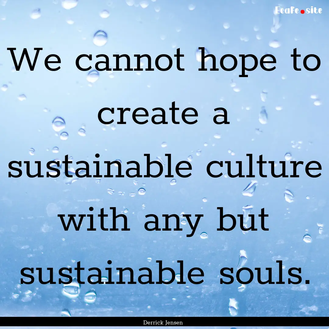 We cannot hope to create a sustainable culture.... : Quote by Derrick Jensen