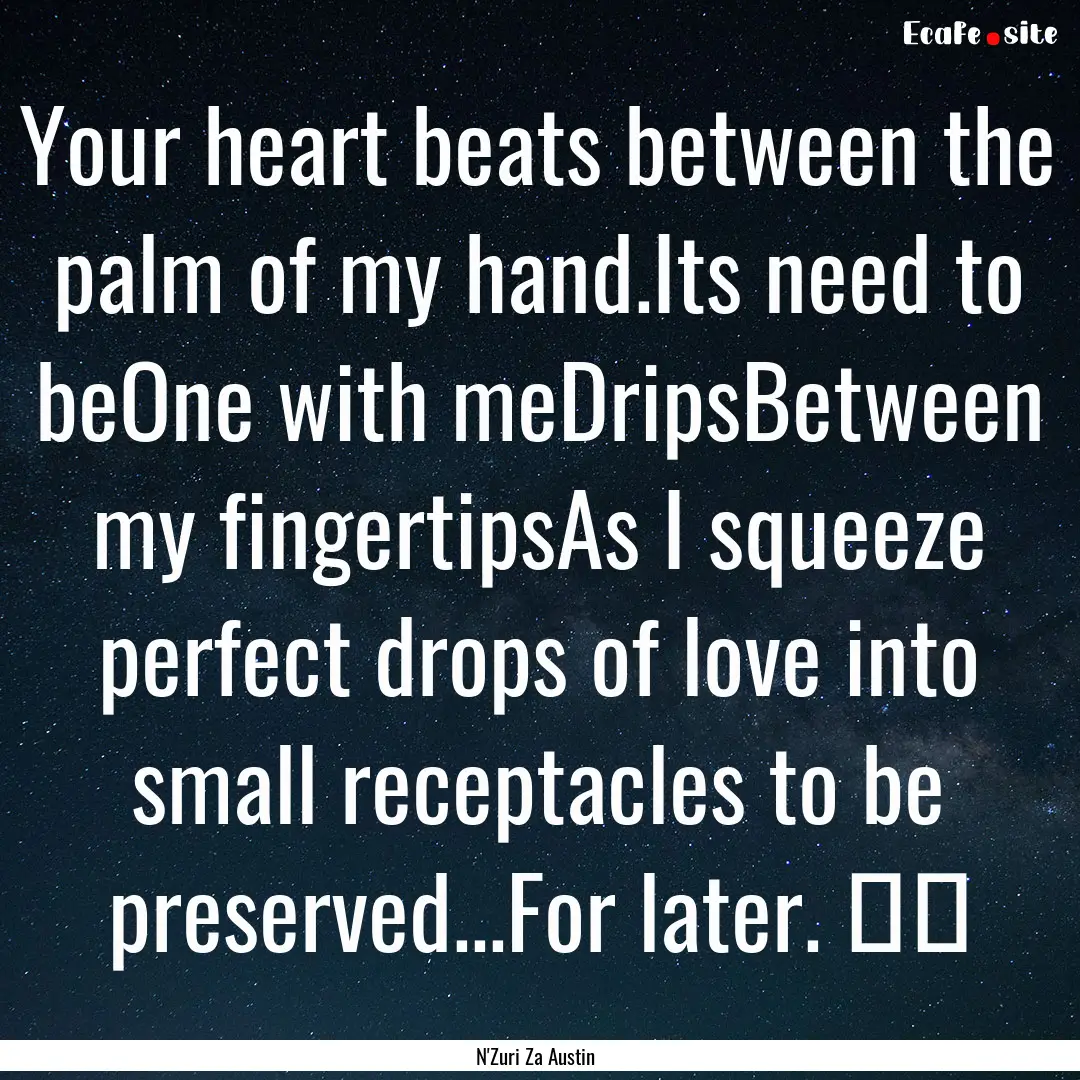 Your heart beats between the palm of my hand.Its.... : Quote by N'Zuri Za Austin