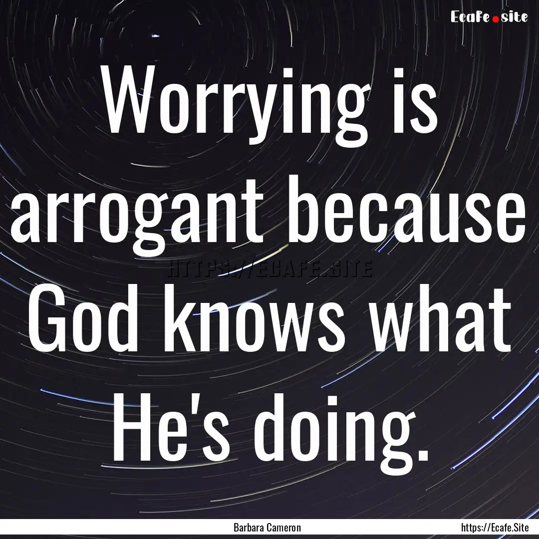 Worrying is arrogant because God knows what.... : Quote by Barbara Cameron