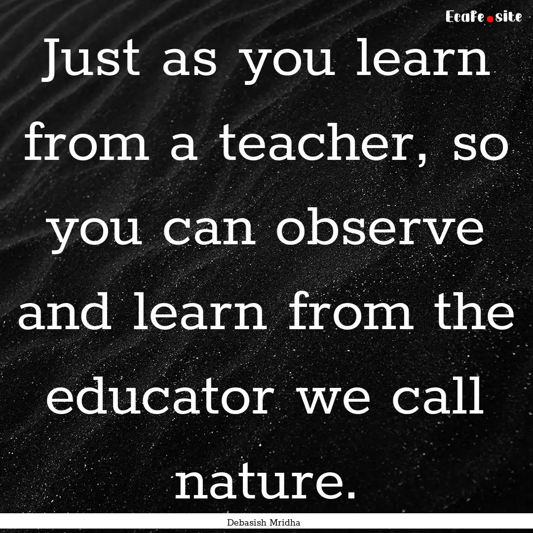 Just as you learn from a teacher, so you.... : Quote by Debasish Mridha