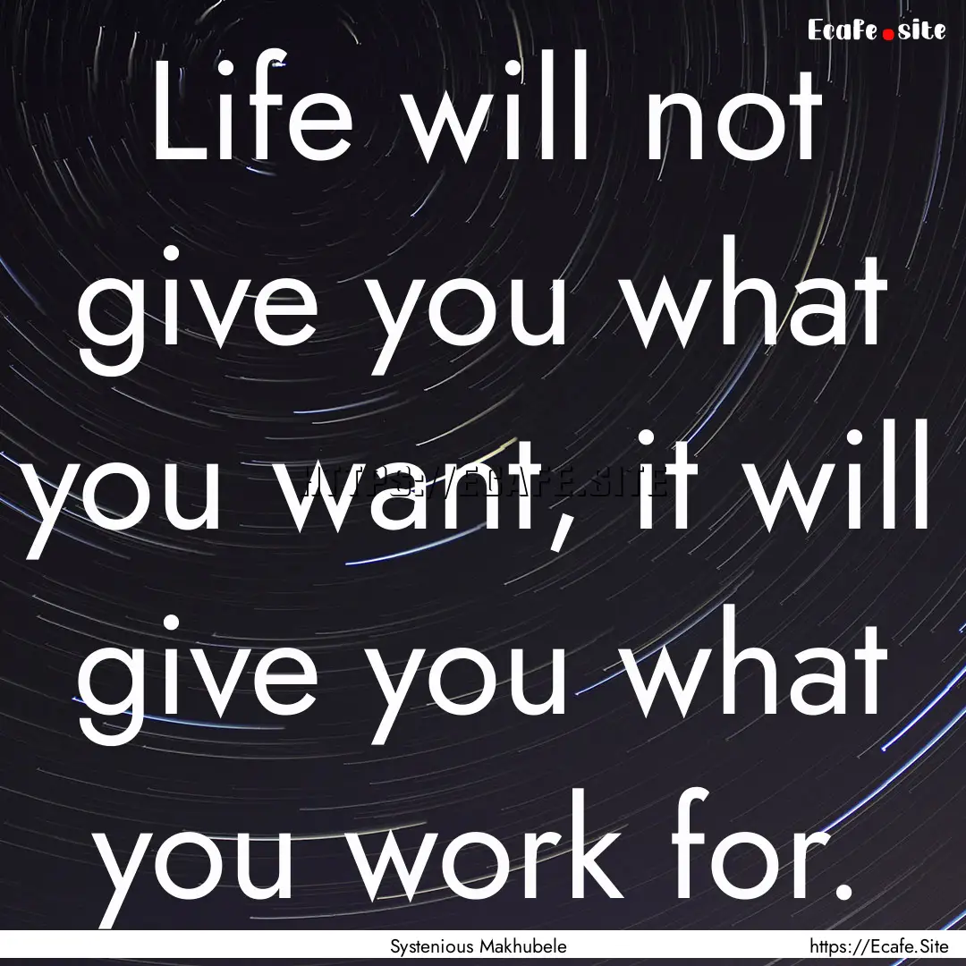 Life will not give you what you want, it.... : Quote by Systenious Makhubele