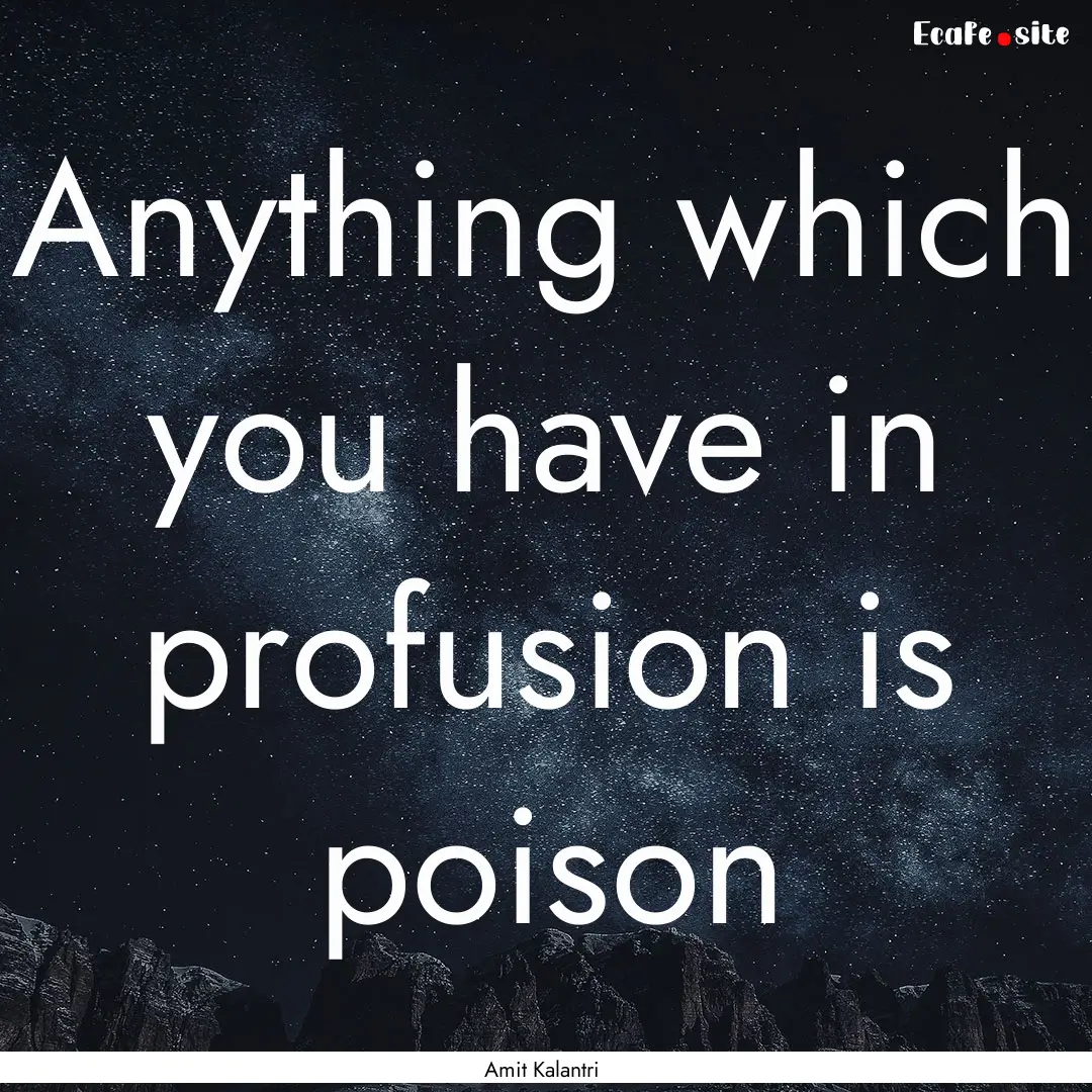 Anything which you have in profusion is poison.... : Quote by Amit Kalantri