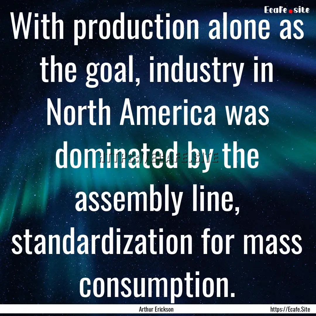 With production alone as the goal, industry.... : Quote by Arthur Erickson