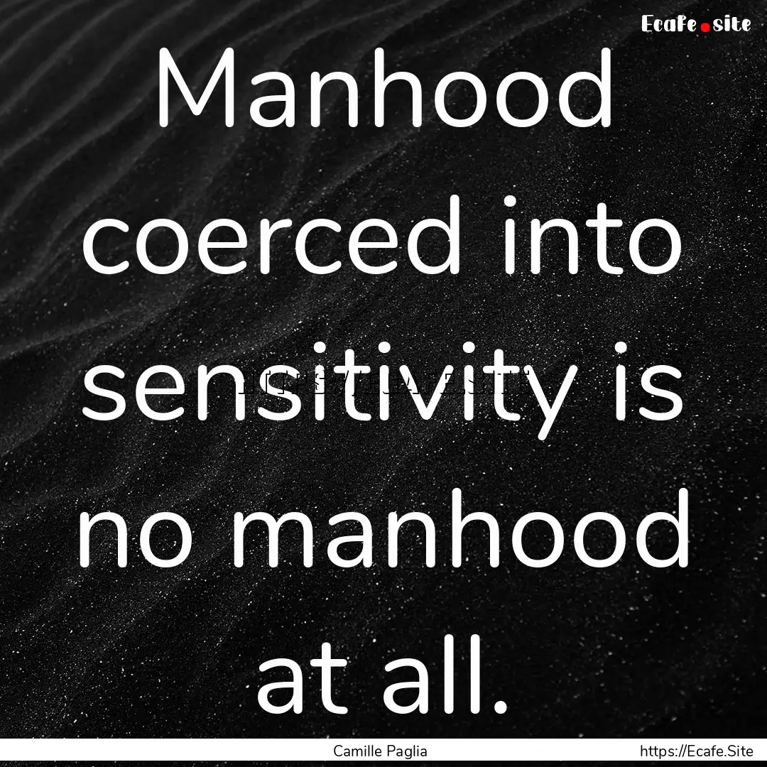 Manhood coerced into sensitivity is no manhood.... : Quote by Camille Paglia