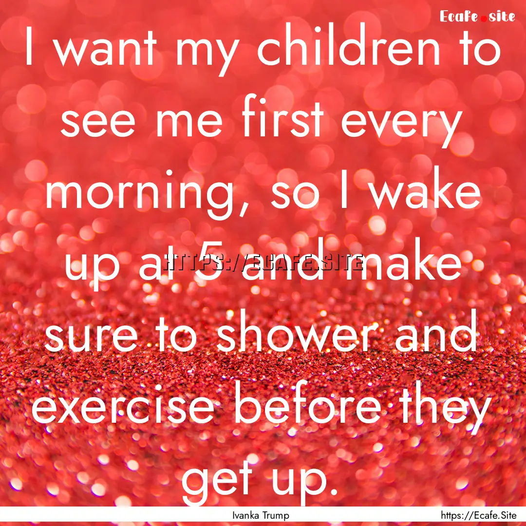 I want my children to see me first every.... : Quote by Ivanka Trump