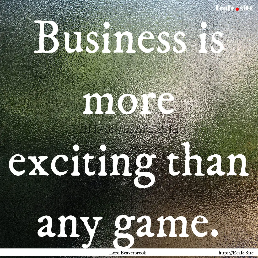 Business is more exciting than any game. : Quote by Lord Beaverbrook