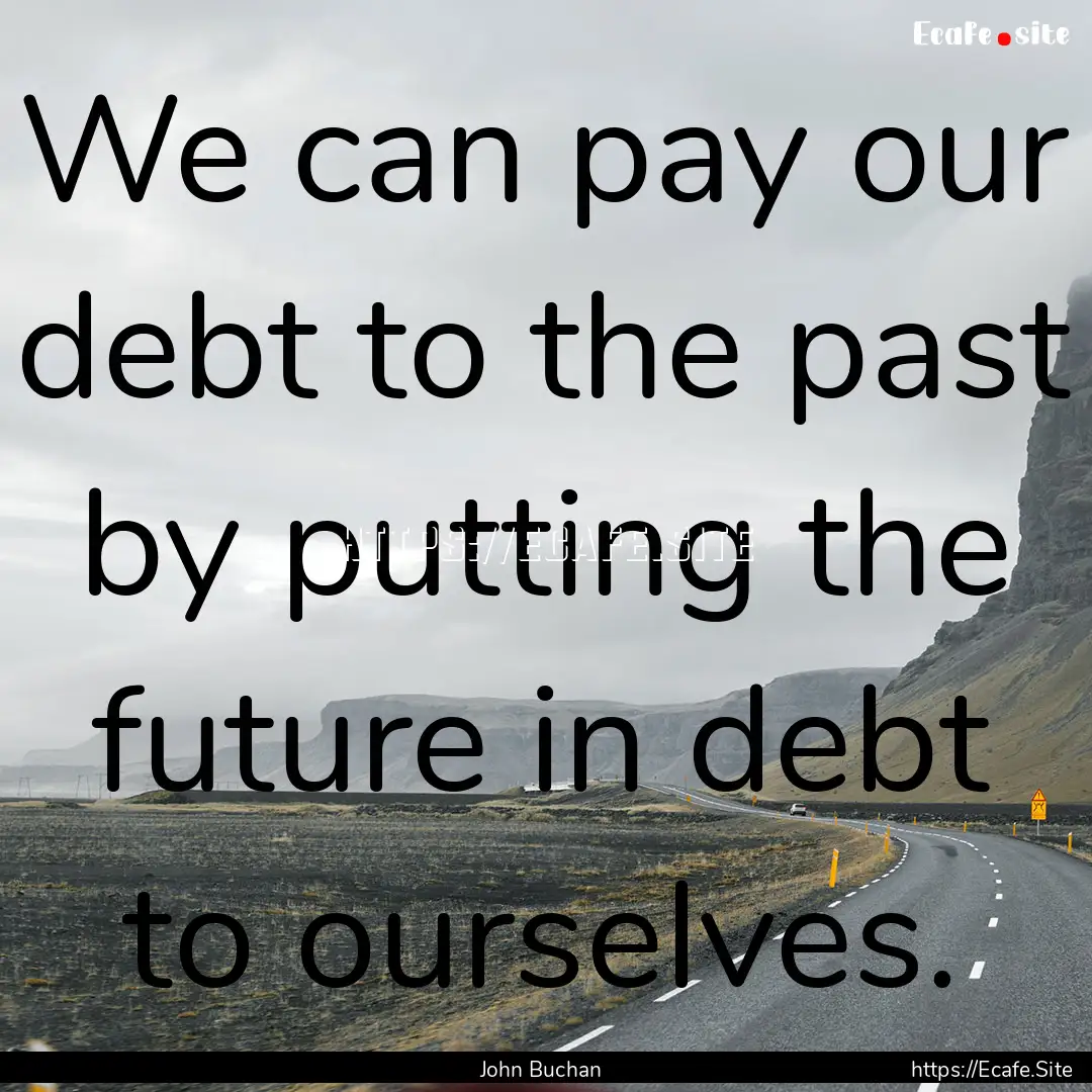 We can pay our debt to the past by putting.... : Quote by John Buchan