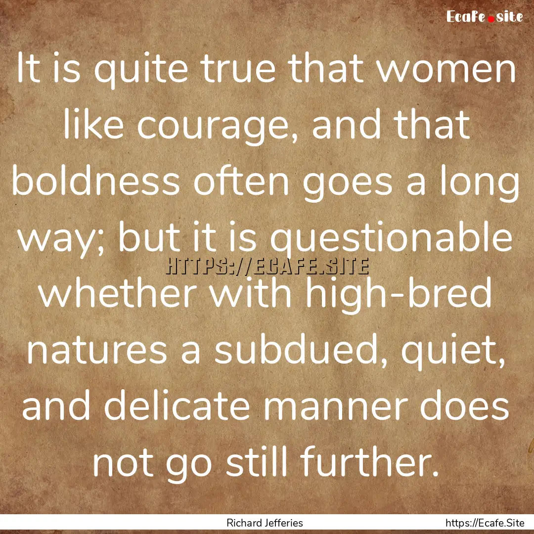 It is quite true that women like courage,.... : Quote by Richard Jefferies