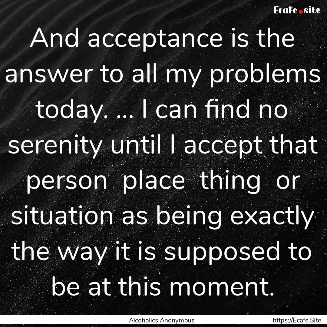 And acceptance is the answer to all my problems.... : Quote by Alcoholics Anonymous