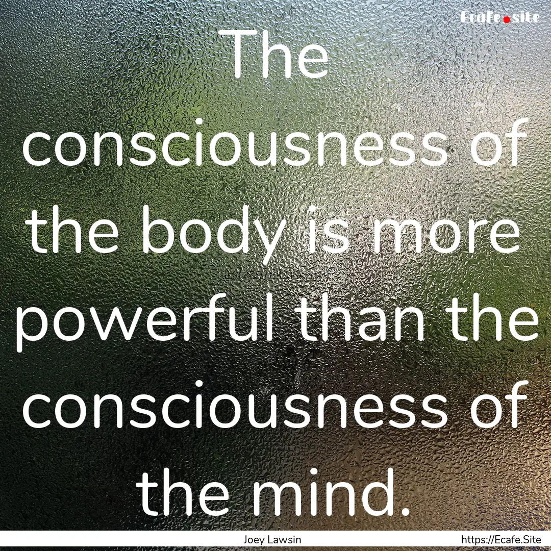 The consciousness of the body is more powerful.... : Quote by Joey Lawsin