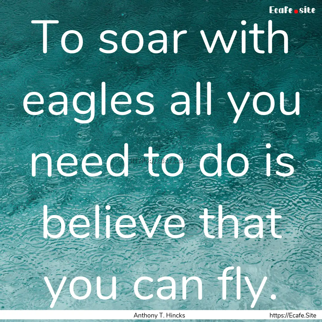 To soar with eagles all you need to do is.... : Quote by Anthony T. Hincks