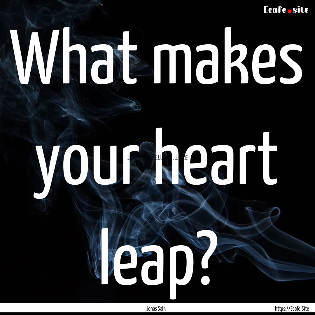 What makes your heart leap? : Quote by Jonas Salk