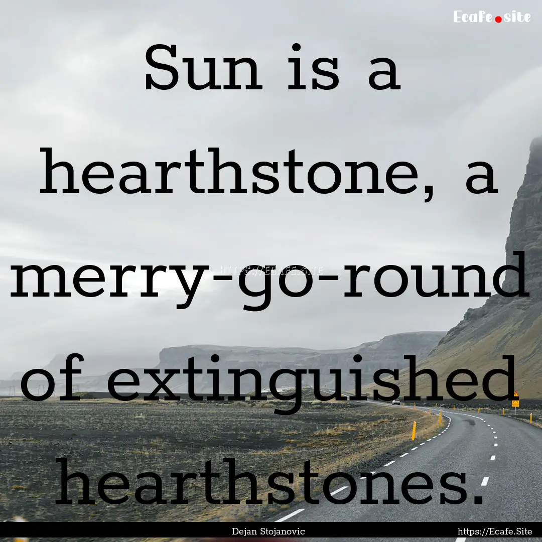 Sun is a hearthstone, a merry-go-round of.... : Quote by Dejan Stojanovic