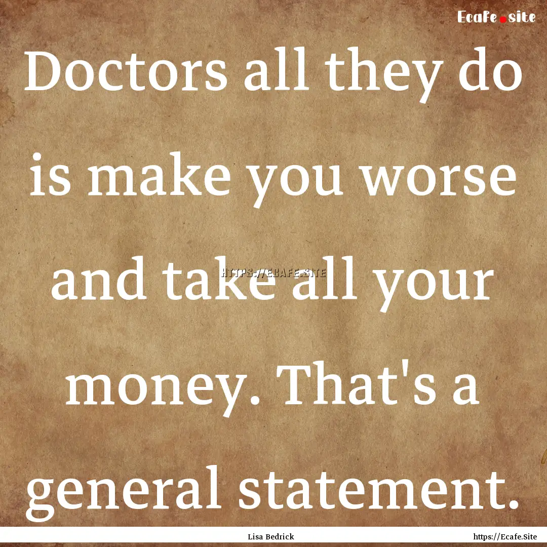 Doctors all they do is make you worse and.... : Quote by Lisa Bedrick