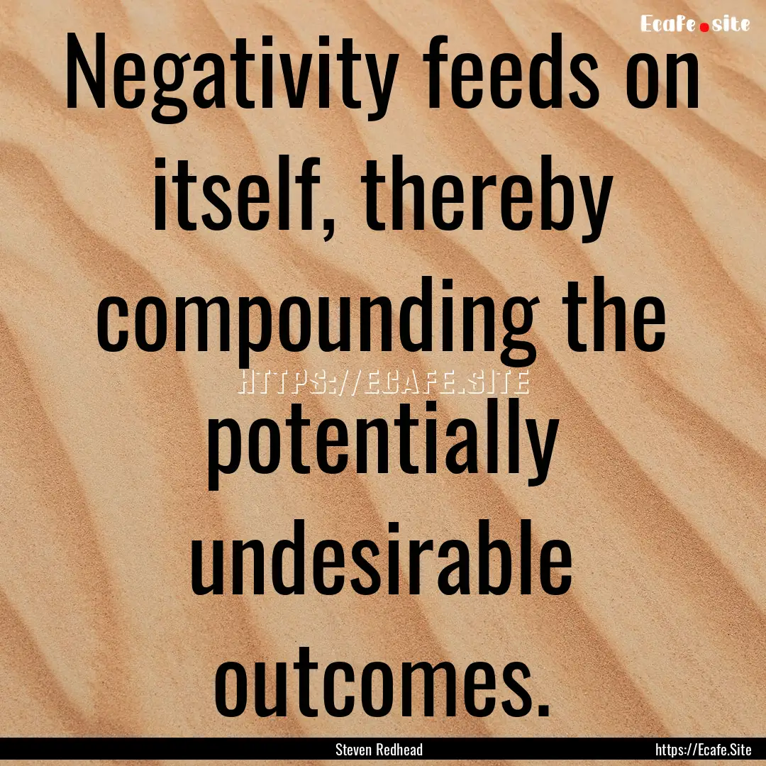 Negativity feeds on itself, thereby compounding.... : Quote by Steven Redhead