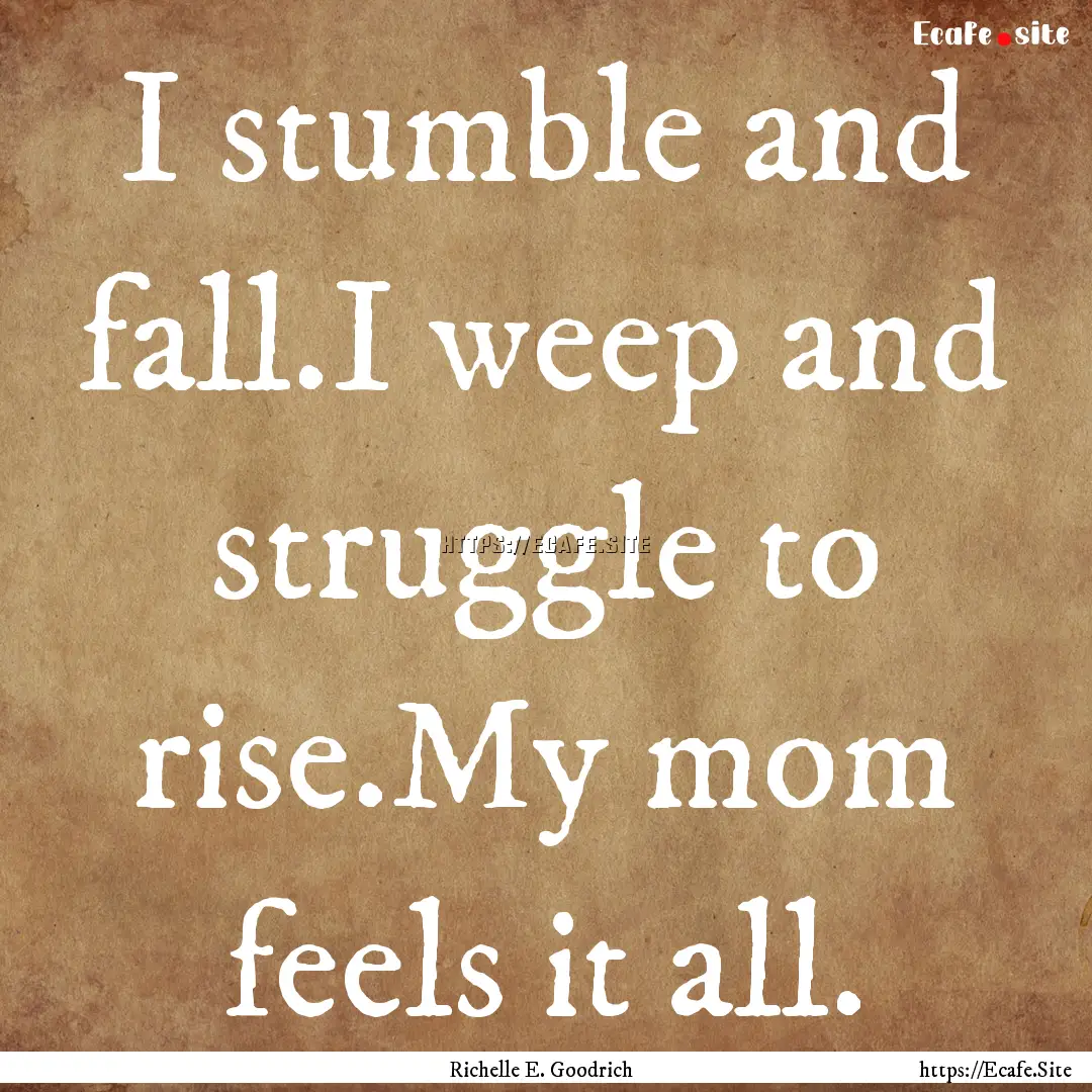 I stumble and fall.I weep and struggle to.... : Quote by Richelle E. Goodrich