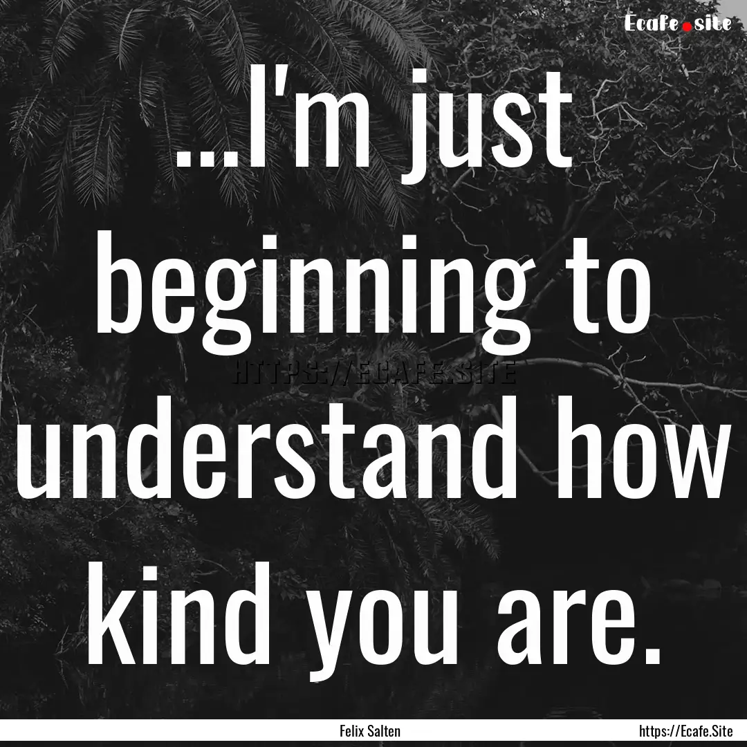 ...I'm just beginning to understand how kind.... : Quote by Felix Salten