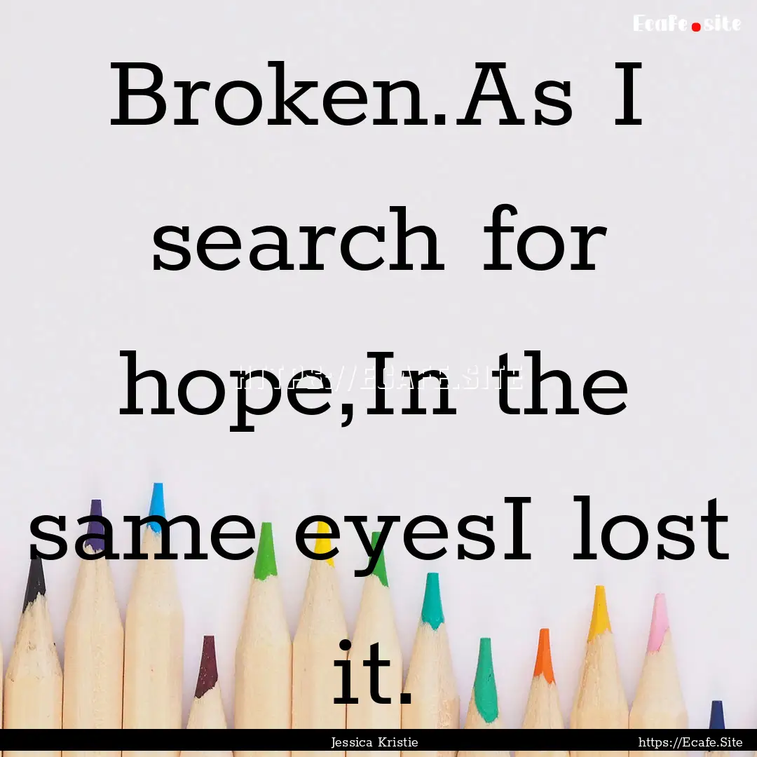 Broken.As I search for hope,In the same eyesI.... : Quote by Jessica Kristie