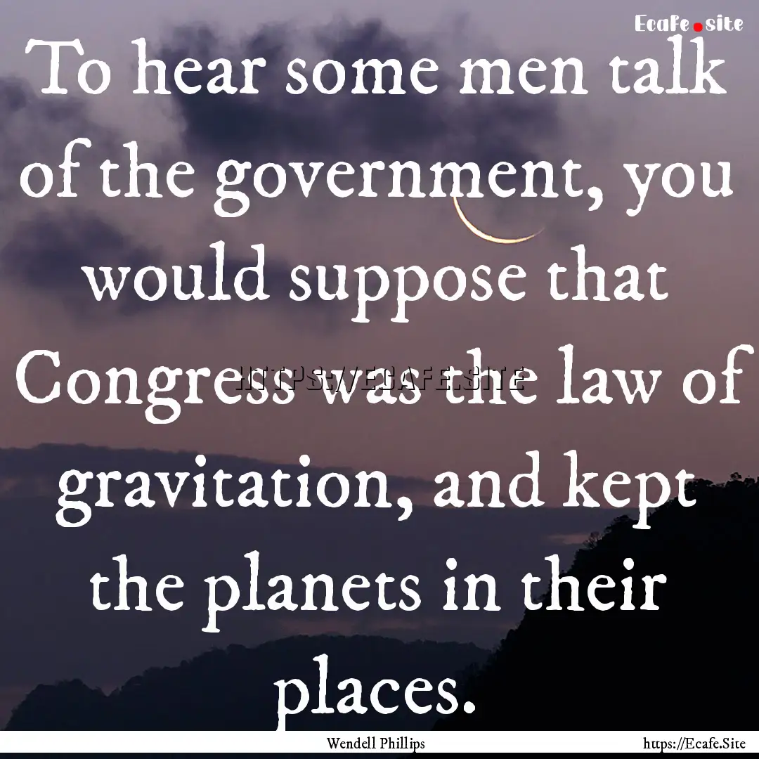 To hear some men talk of the government,.... : Quote by Wendell Phillips