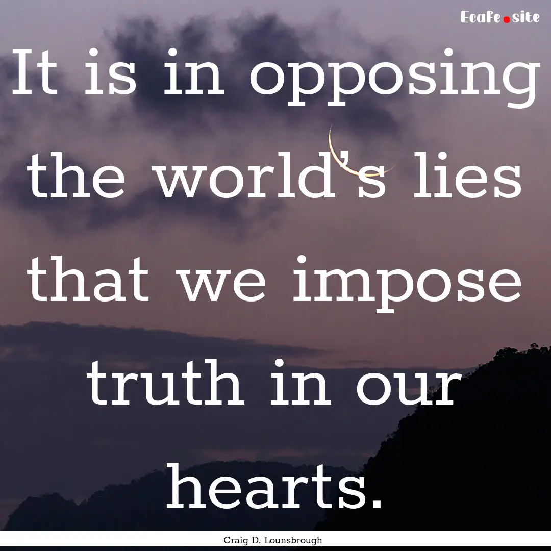 It is in opposing the world’s lies that.... : Quote by Craig D. Lounsbrough