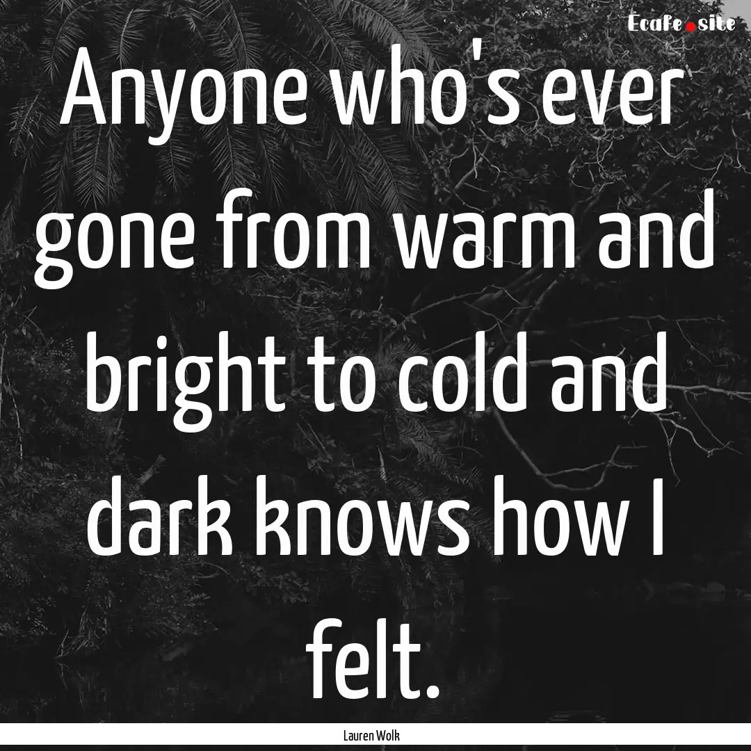 Anyone who's ever gone from warm and bright.... : Quote by Lauren Wolk